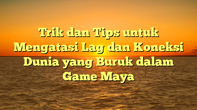 Trik dan Tips untuk Mengatasi Lag dan Koneksi Dunia yang Buruk dalam Game Maya