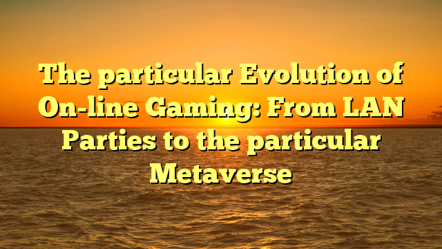 The particular Evolution of On-line Gaming: From LAN Parties to the particular Metaverse